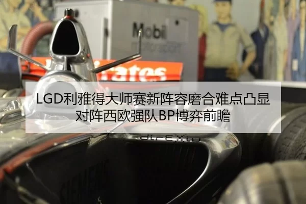 LGD利雅得大师赛新阵容磨合难点凸显 对阵西欧强队BP博弈前瞻